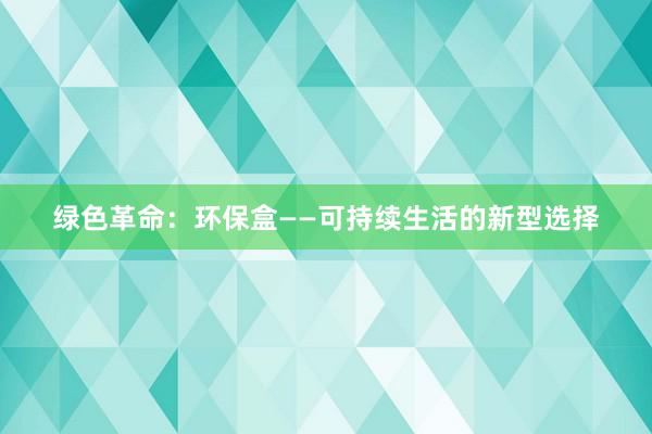 绿色革命：环保盒——可持续生活的新型选择