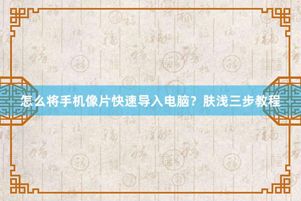 怎么将手机像片快速导入电脑？肤浅三步教程