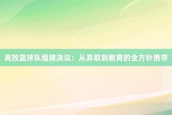 高效篮球队组建决议：从弃取到教育的全方针携带